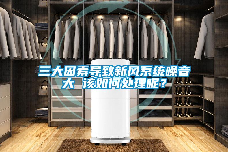 三大因素導(dǎo)致新風(fēng)系統(tǒng)噪音大 該如何處理呢？