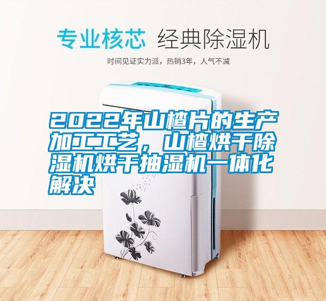 2022年山楂片的生產(chǎn)加工工藝，山楂烘干除濕機烘干抽濕機一體化解決