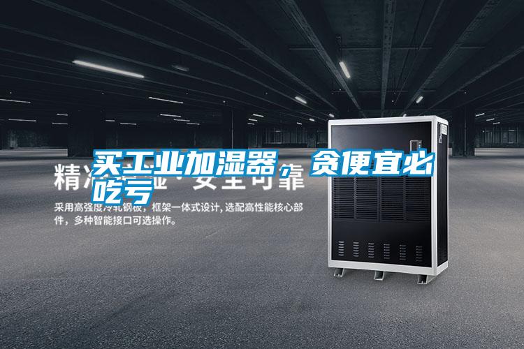 買工業(yè)加濕器，貪便宜必吃虧