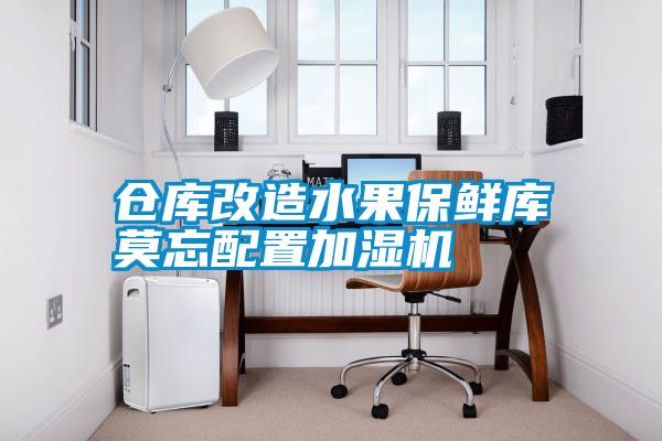 倉(cāng)庫(kù)改造水果保鮮庫(kù)莫忘配置加濕機(jī)