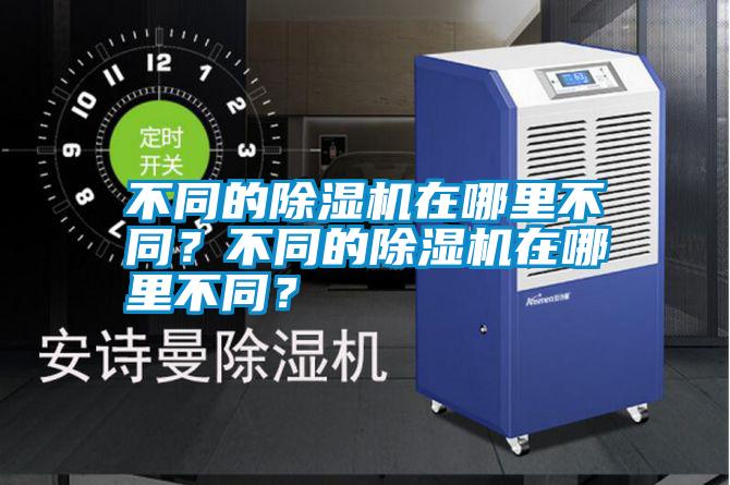 不同的除濕機(jī)在哪里不同？不同的除濕機(jī)在哪里不同？