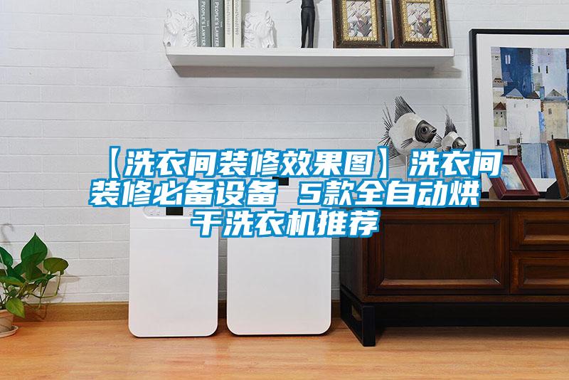 【洗衣間裝修效果圖】洗衣間裝修必備設(shè)備 5款全自動烘干洗衣機(jī)推薦