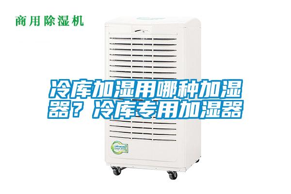 冷庫加濕用哪種加濕器？冷庫專用加濕器