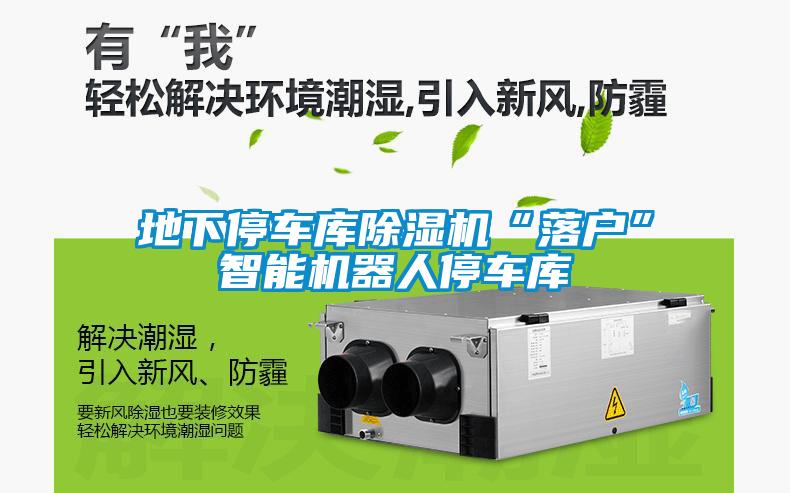 地下停車(chē)庫(kù)除濕機(jī)“落戶(hù)”智能機(jī)器人停車(chē)庫(kù)