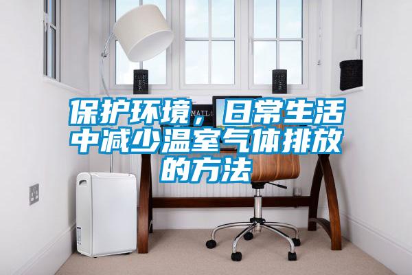 保護環(huán)境，日常生活中減少溫室氣體排放的方法