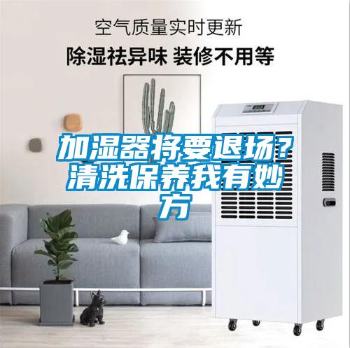 加濕器將要退場(chǎng)？清洗保養(yǎng)我有妙方