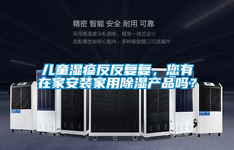 兒童濕疹反反復(fù)復(fù)，您有在家安裝家用除濕產(chǎn)品嗎？