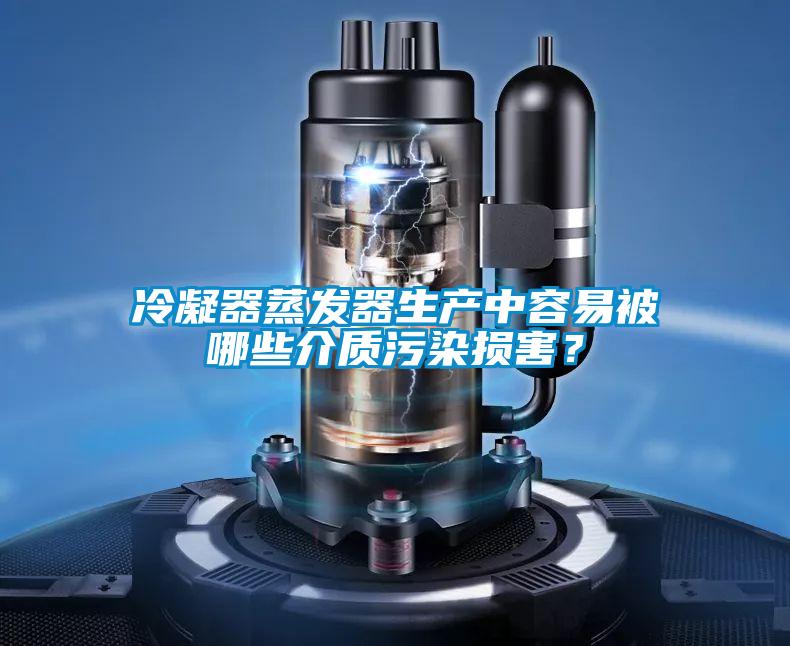 冷凝器蒸發(fā)器生產中容易被哪些介質污染損害？