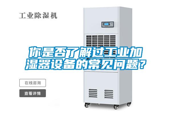 你是否了解過(guò)工業(yè)加濕器設(shè)備的常見(jiàn)問(wèn)題？