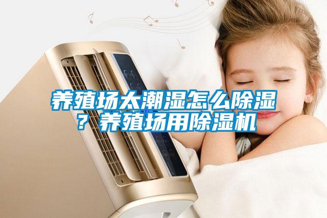 養(yǎng)殖場太潮濕怎么除濕？養(yǎng)殖場用除濕機