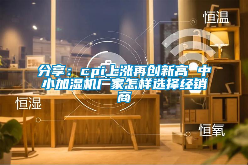 分享：cpi上漲再創(chuàng)新高 中小加濕機(jī)廠家怎樣選擇經(jīng)銷商