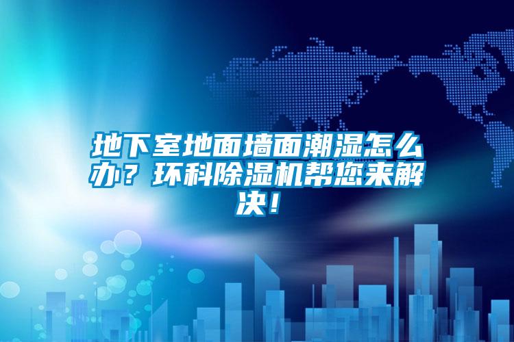 地下室地面墻面潮濕怎么辦?環(huán)科除濕機(jī)幫您來(lái)解決!