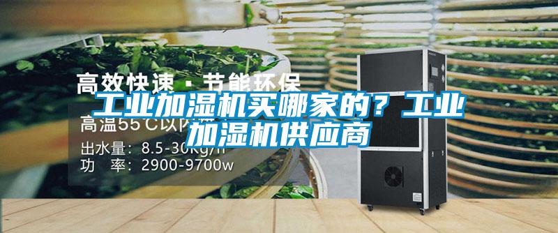 工業(yè)加濕機(jī)買哪家的？工業(yè)加濕機(jī)供應(yīng)商