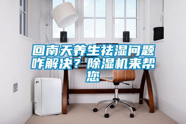 回南天養(yǎng)生祛濕問題咋解決？除濕機(jī)來幫您