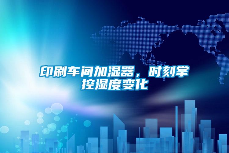 印刷車間加濕器，時刻掌控濕度變化