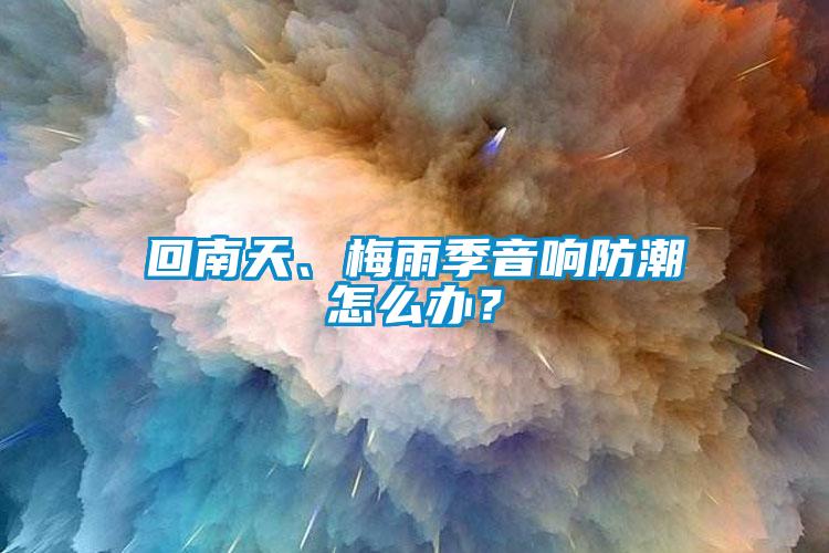 回南天、梅雨季音響防潮怎么辦？