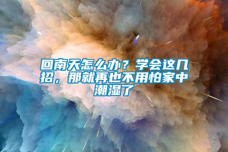 回南天怎么辦？學(xué)會(huì)這幾招，那就再也不用怕家中潮濕了
