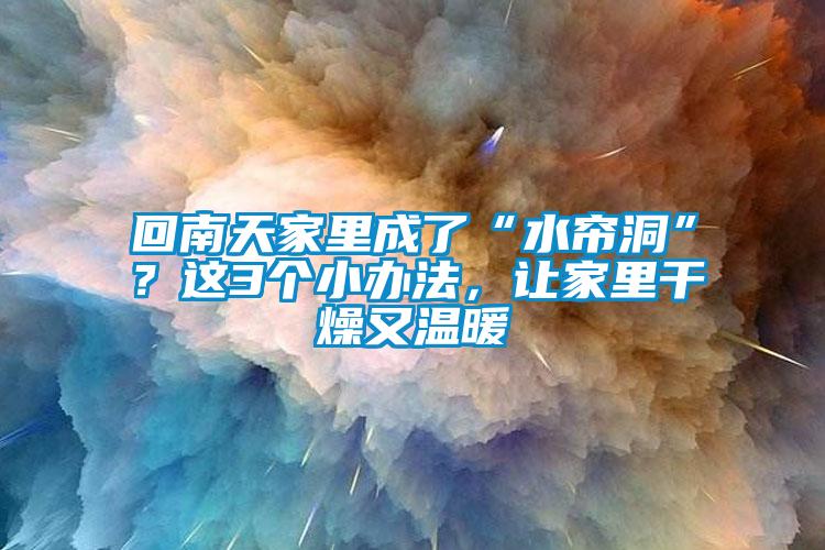 回南天家里成了“水簾洞”？這3個小辦法，讓家里干燥又溫暖