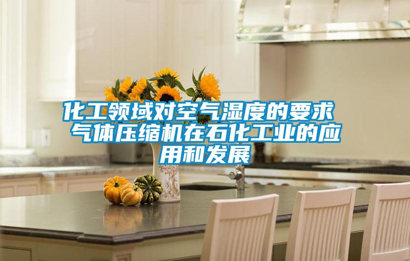 化工領域?qū)諝鉂穸鹊囊?氣體壓縮機在石化工業(yè)的應用和發(fā)展