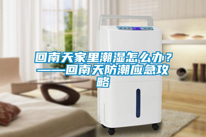 回南天家里潮濕怎么辦？——回南天防潮應(yīng)急攻略