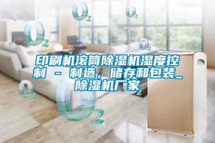 印刷機(jī)滾筒除濕機(jī)濕度控制 - 制造，儲(chǔ)存和包裝_除濕機(jī)廠家