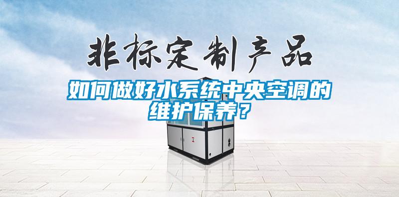 如何做好水系統(tǒng)中央空調(diào)的維護保養(yǎng)？