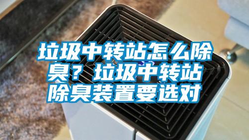 垃圾中轉(zhuǎn)站怎么除臭？垃圾中轉(zhuǎn)站除臭裝置要選對(duì)
