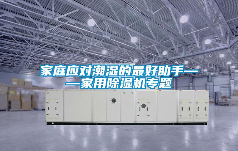家庭應(yīng)對潮濕的最好助手——家用除濕機專題