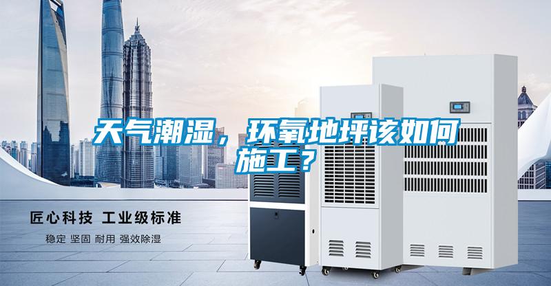 天氣潮濕，環(huán)氧地坪該如何施工？