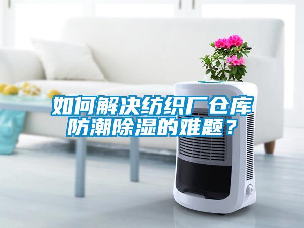 如何解決紡織廠倉庫防潮除濕的難題？