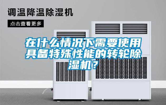 在什么情況下需要使用具備特殊性能的轉(zhuǎn)輪除濕機(jī)？