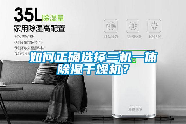 如何正確選擇三機(jī)一體除濕干燥機(jī)？