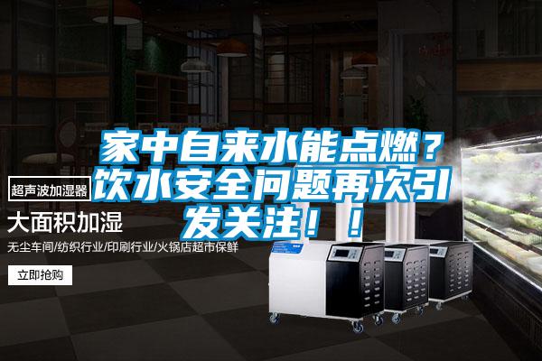 家中自來水能點(diǎn)燃？飲水安全問題再次引發(fā)關(guān)注??！
