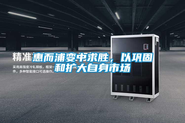 惠而浦變中求勝，以鞏固和擴大自身市場