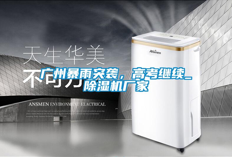 廣州暴雨突襲，高考繼續(xù)_除濕機(jī)廠家