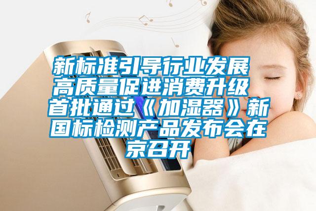 新標(biāo)準引導(dǎo)行業(yè)發(fā)展 高質(zhì)量促進消費升級 首批通過《加濕器》新國標(biāo)檢測產(chǎn)品發(fā)布會在京召開