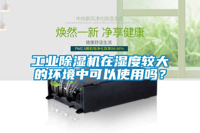 工業(yè)除濕機在濕度較大的環(huán)境中可以使用嗎？