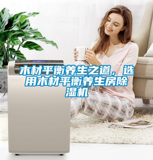 木材平衡養(yǎng)生之道,選用木材平衡養(yǎng)生房除濕機(jī)