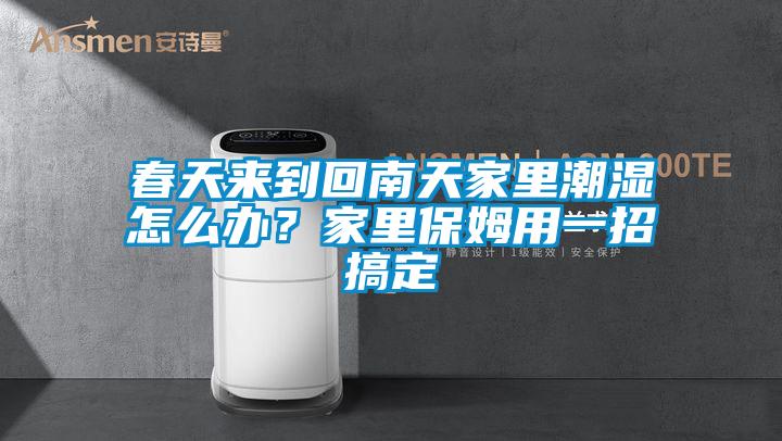 春天來(lái)到回南天家里潮濕怎么辦？家里保姆用一招搞定
