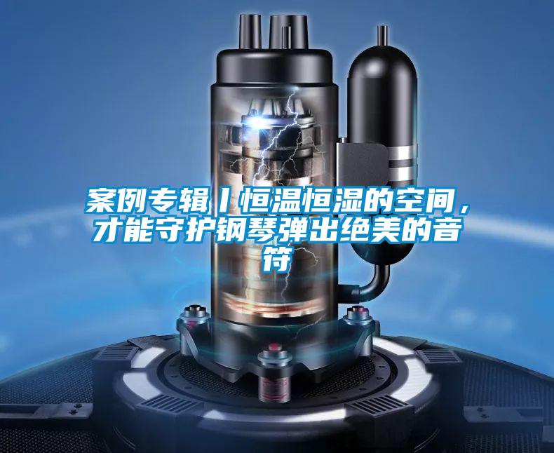 案例專輯丨恒溫恒濕的空間，才能守護(hù)鋼琴?gòu)棾鼋^美的音符