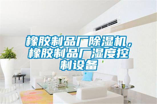 橡膠制品廠除濕機，橡膠制品廠濕度控制設備