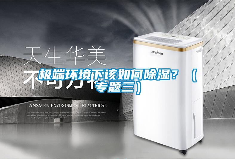 極端環(huán)境下該如何除濕？（專題三）