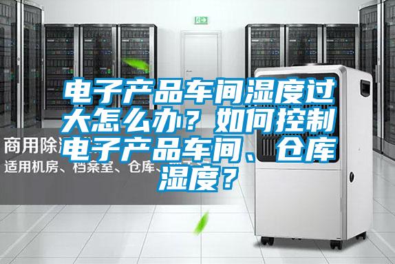 電子產(chǎn)品車間濕度過大怎么辦？如何控制電子產(chǎn)品車間、倉庫濕度？