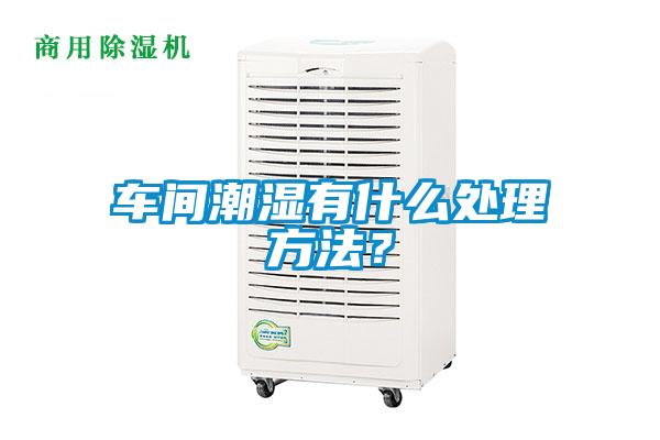 車間潮濕有什么處理方法？