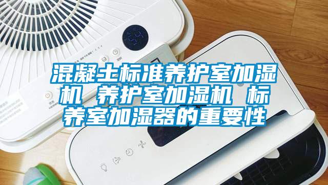 混凝土標準養(yǎng)護室加濕機 養(yǎng)護室加濕機 標養(yǎng)室加濕器的重要性