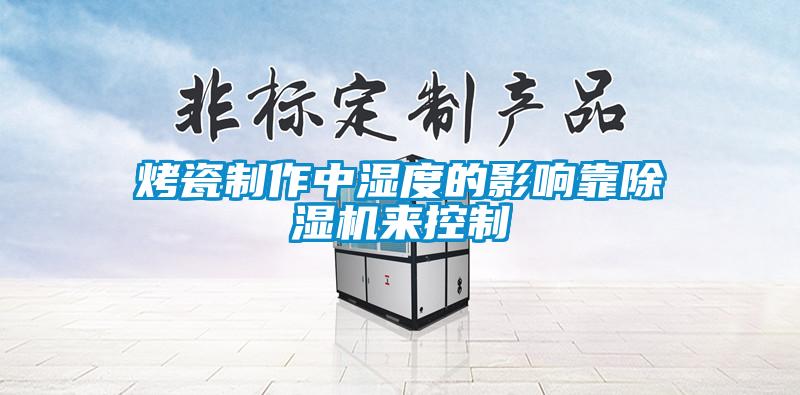 烤瓷制作中濕度的影響靠除濕機(jī)來(lái)控制