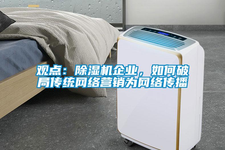 觀點(diǎn)：除濕機(jī)企業(yè)，如何破局傳統(tǒng)網(wǎng)絡(luò)營銷為網(wǎng)絡(luò)傳播