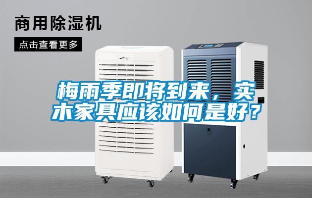 梅雨季即將到來，實(shí)木家具應(yīng)該如何是好？