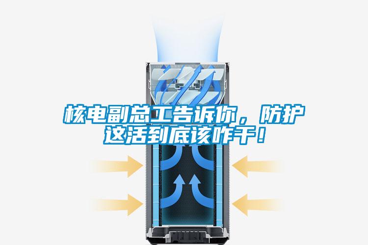 核電副總工告訴你，防護這活到底該咋干！