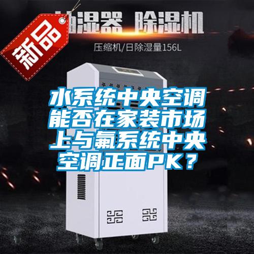 水系統(tǒng)中央空調(diào)能否在家裝市場上與氟系統(tǒng)中央空調(diào)正面PK？